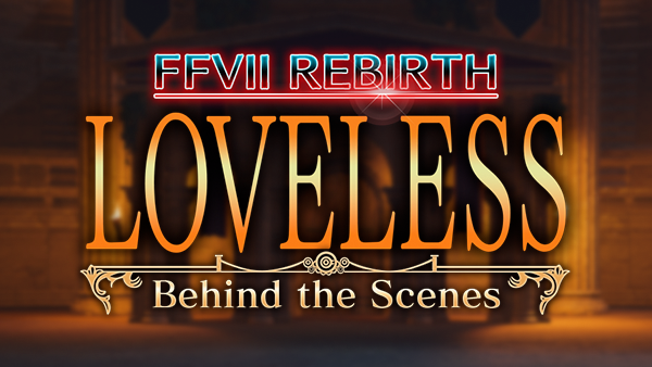 Event FINAL FANTASY VII REBIRTH Crossover LOVELESS - Behind the Scenes On Now